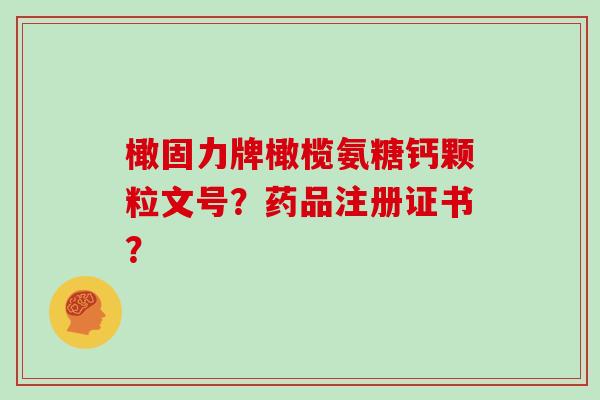 橄固力牌橄榄氨糖钙颗粒文号?药品注册证书? 橄固力牌橄榄氨糖钙颗粒文号?药品注册证书?