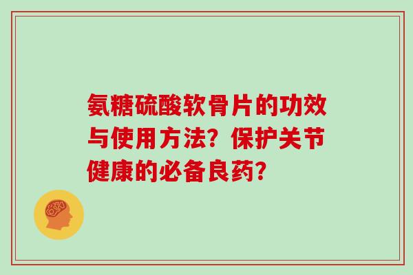 氨糖硫酸软骨片的功效与使用方法?保护关节健康的必备良药? 氨糖硫酸软骨片的功效与使用方法?保护关节健康的必备良药?