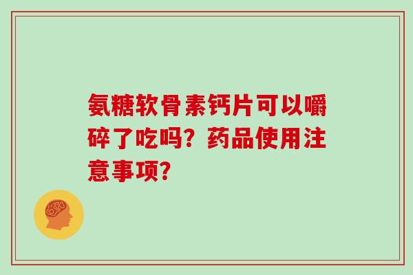 氨糖软骨素钙片可以嚼碎了吃吗？药品使用注意事项？