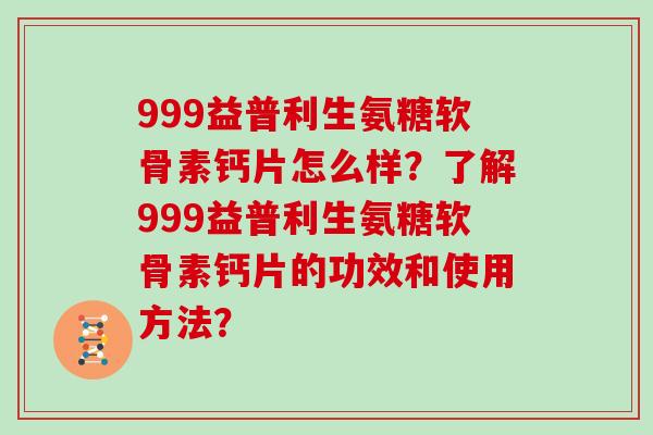 999益普利生氨糖软骨素钙片怎么样?了解999益普利生氨糖软骨素钙片的功效和使用方法? 999益普利生氨糖软骨素钙片怎么样?了解999益普利生氨糖软骨素钙片的功效和使用方法?