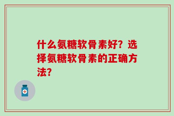 什么氨糖软骨素好?选择氨糖软骨素的正确方法? 什么氨糖软骨素好?选择氨糖软骨素的正确方法?