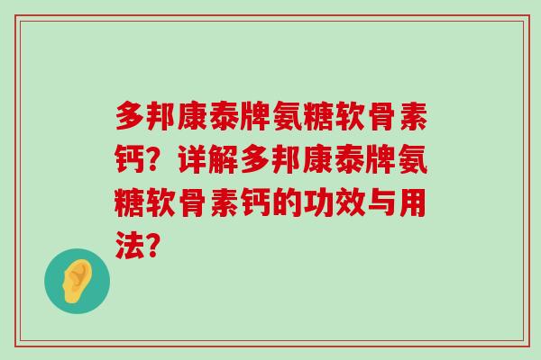 多邦康泰牌氨糖软骨素钙?详解多邦康泰牌氨糖软骨素钙的功效与用法? 多邦康泰牌氨糖软骨素钙?详解多邦康泰牌氨糖软骨素钙的功效与用法?