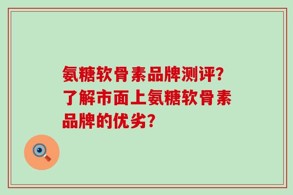 氨糖软骨素品牌测评？了解市面上氨糖软骨素品牌的优劣？