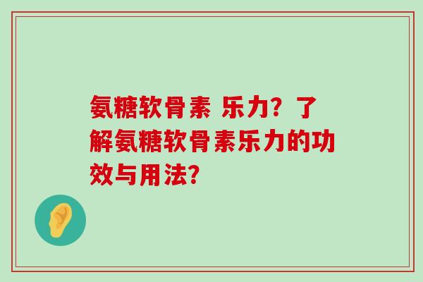 氨糖软骨素 乐力?了解氨糖软骨素乐力的功效与用法? 氨糖软骨素 乐力?了解氨糖软骨素乐力的功效与用法?