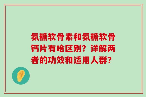 氨糖软骨素和氨糖软骨钙片有啥区别?详解两者的功效和适用人群? 氨糖软骨素和氨糖软骨钙片有啥区别?详解两者的功效和适用人群?