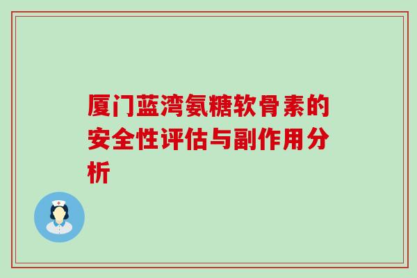 厦门蓝湾氨糖软骨素的安全性评估与副作用分析