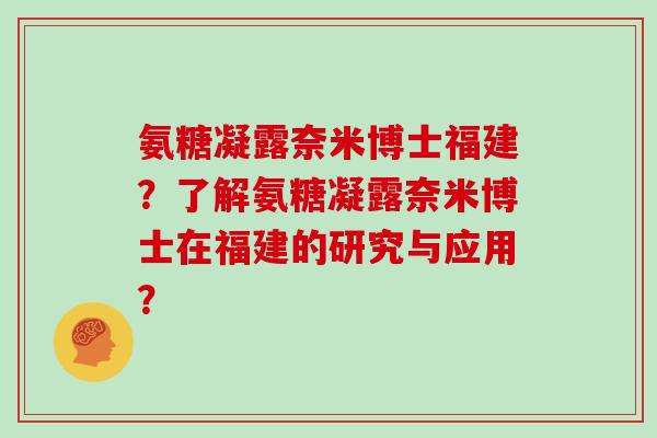 氨糖凝露奈米博士福建?了解氨糖凝露奈米博士在福建的研究与应用? 氨糖凝露奈米博士福建?了解氨糖凝露奈米博士在福建的研究与应用?