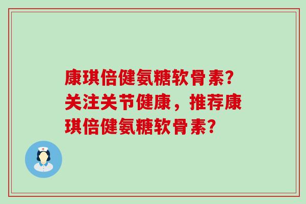 康琪倍健氨糖软骨素？关注关节健康，推荐康琪倍健氨糖软骨素？