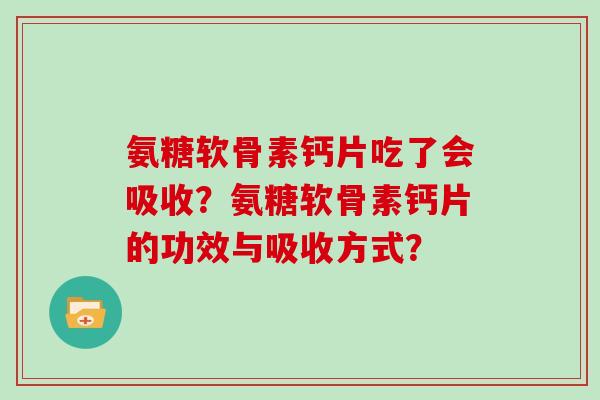 氨糖软骨素钙片吃了会吸收?氨糖软骨素钙片的功效与吸收方式? 氨糖软骨素钙片吃了会吸收?氨糖软骨素钙片的功效与吸收方式?