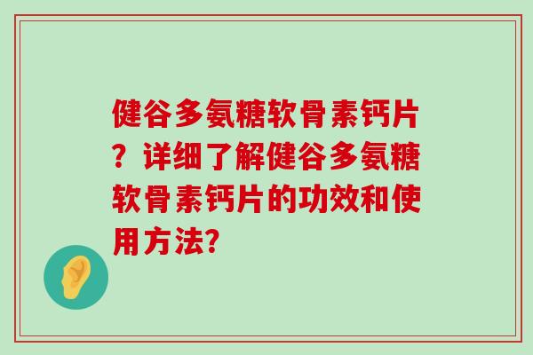 健谷多氨糖软骨素钙片?详细了解健谷多氨糖软骨素钙片的功效和使用方法? 健谷多氨糖软骨素钙片?详细了解健谷多氨糖软骨素钙片的功效和使用方法?