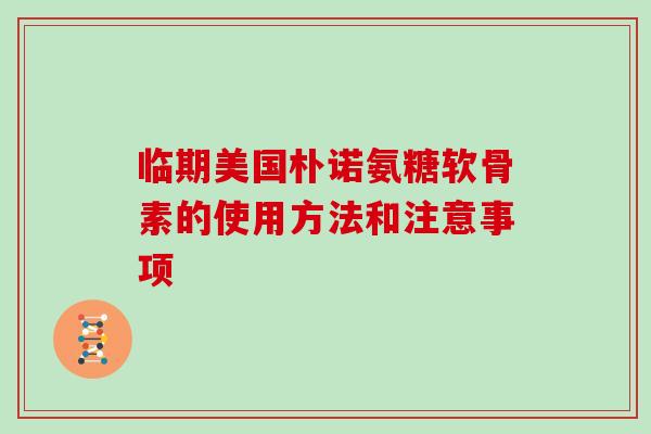 临期美国朴诺氨糖软骨素的使用方法和注意事项