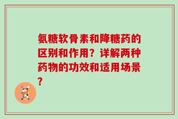 氨糖软骨素和降糖药的区别和作用?详解两种的功效和适用场景? 氨糖软骨素和降糖药的区别和作用?详解两种的功效和适用场景?