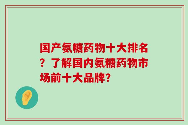 国产氨糖十大排名?了解国内氨糖市场前十大品牌? 国产氨糖十大排名?了解国内氨糖市场前十大品牌?