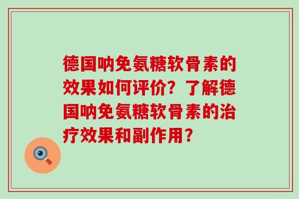 德国呐免氨糖软骨素的效果如何评价?了解德国呐免氨糖软骨素的效果和副作用? 德国呐免氨糖软骨素的效果如何评价?了解德国呐免氨糖软骨素的效果和副作用?