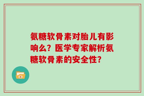 氨糖软骨素对胎儿有影响么？医学专家解析氨糖软骨素的安全性？