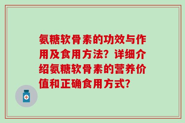 氨糖软骨素的功效与作用及食用方法?详细介绍氨糖软骨素的营养价值和正确食用方式? 氨糖软骨素的功效与作用及食用方法?详细介绍氨糖软骨素的营养价值和正确食用方式?