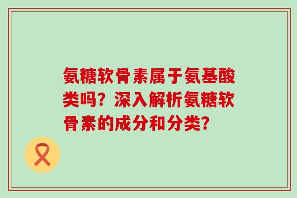 氨糖软骨素属于氨基酸类吗？深入解析氨糖软骨素的成分和分类？