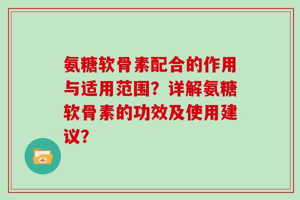 氨糖软骨素配合的作用与适用范围？详解氨糖软骨素的功效及使用建议？