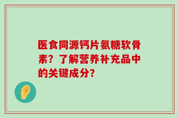 医食同源钙片氨糖软骨素?了解营养补充品中的关键成分? 医食同源钙片氨糖软骨素?了解营养补充品中的关键成分?