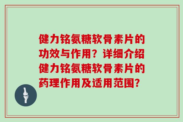 健力铭氨糖软骨素片的功效与作用?详细介绍健力铭氨糖软骨素片的药理作用及适用范围? 健力铭氨糖软骨素片的功效与作用?详细介绍健力铭氨糖软骨素片的药理作用及适用范围?