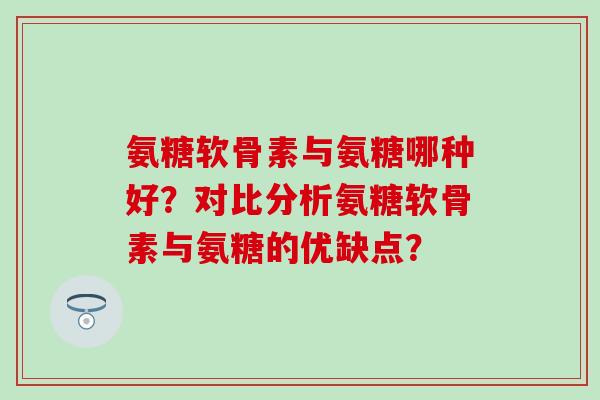 氨糖软骨素与氨糖哪种好?对比分析氨糖软骨素与氨糖的优缺点? 氨糖软骨素与氨糖哪种好?对比分析氨糖软骨素与氨糖的优缺点?