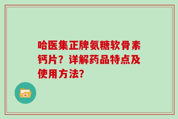 哈医集正牌氨糖软骨素钙片？详解药品特点及使用方法？