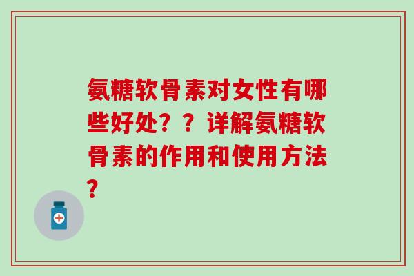 氨糖软骨素对女性有哪些好处??详解氨糖软骨素的作用和使用方法? 氨糖软骨素对女性有哪些好处??详解氨糖软骨素的作用和使用方法?