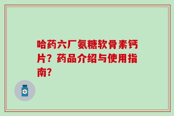 哈药六厂氨糖软骨素钙片?药品介绍与使用指南? 哈药六厂氨糖软骨素钙片?药品介绍与使用指南?