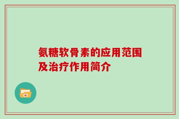 氨糖软骨素的应用范围及作用简介 氨糖软骨素的应用范围及作用简介