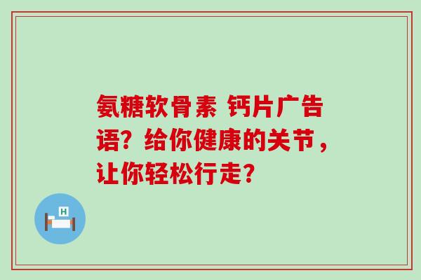 氨糖软骨素 钙片广告语?给你健康的关节,让你轻松行走? 氨糖软骨素 钙片广告语?给你健康的关节,让你轻松行走?