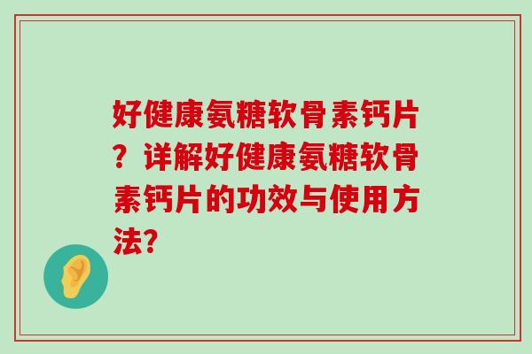 好健康氨糖软骨素钙片?详解好健康氨糖软骨素钙片的功效与使用方法? 好健康氨糖软骨素钙片?详解好健康氨糖软骨素钙片的功效与使用方法?