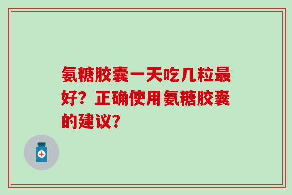 氨糖胶囊一天吃几粒好?正确使用氨糖胶囊的建议? 氨糖胶囊一天吃几粒好?正确使用氨糖胶囊的建议?