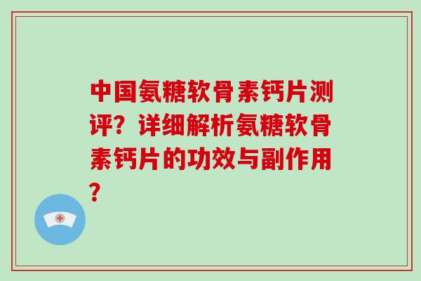 中国氨糖软骨素钙片测评?详细解析氨糖软骨素钙片的功效与副作用? 中国氨糖软骨素钙片测评?详细解析氨糖软骨素钙片的功效与副作用?
