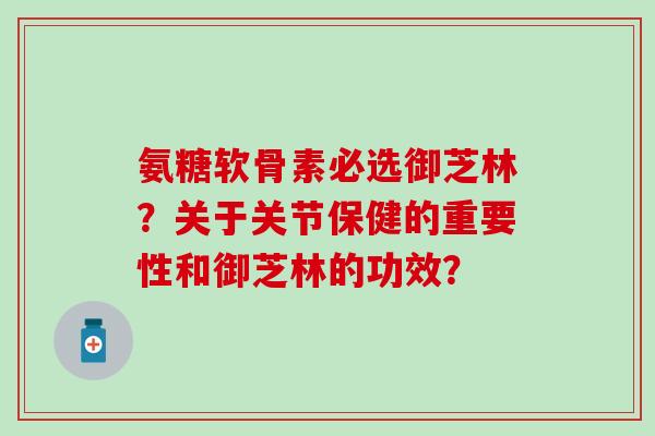 氨糖软骨素必选御芝林?关于关节保健的重要性和御芝林的功效? 氨糖软骨素必选御芝林?关于关节保健的重要性和御芝林的功效?