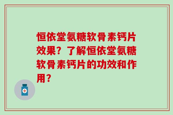 恒依堂氨糖软骨素钙片效果?了解恒依堂氨糖软骨素钙片的功效和作用? 恒依堂氨糖软骨素钙片效果?了解恒依堂氨糖软骨素钙片的功效和作用?