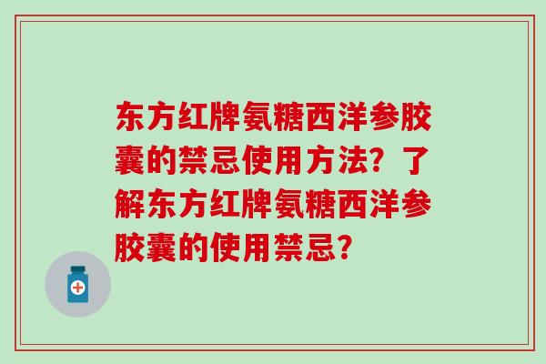 东方红牌氨糖西洋参胶囊的禁忌使用方法?了解东方红牌氨糖西洋参胶囊的使用禁忌? 东方红牌氨糖西洋参胶囊的禁忌使用方法?了解东方红牌氨糖西洋参胶囊的使用禁忌?