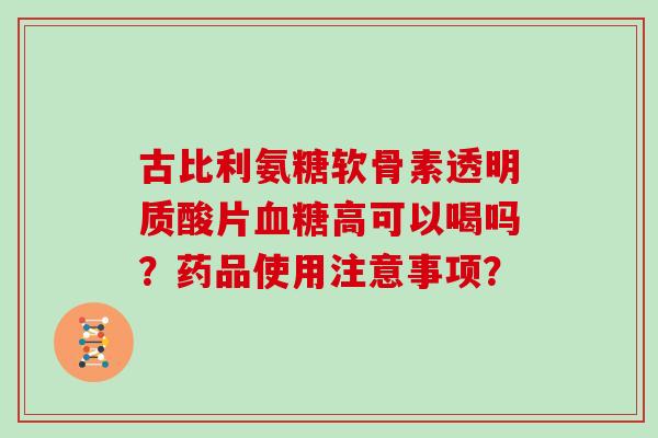 古比利氨糖软骨素透明质酸片高可以喝吗?药品使用注意事项? 古比利氨糖软骨素透明质酸片高可以喝吗?药品使用注意事项?