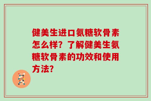 健美生进口氨糖软骨素怎么样？了解健美生氨糖软骨素的功效和使用方法？