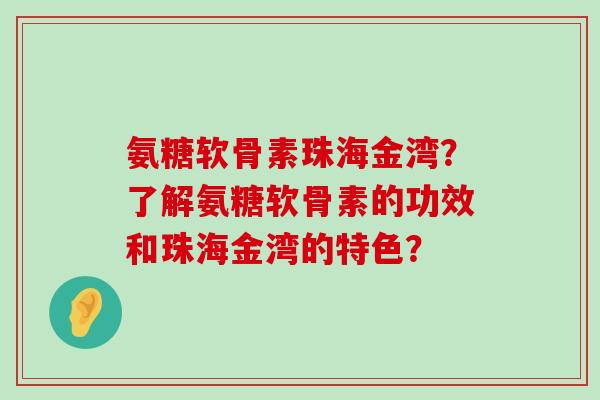 氨糖软骨素珠海金湾?了解氨糖软骨素的功效和珠海金湾的特色? 氨糖软骨素珠海金湾?了解氨糖软骨素的功效和珠海金湾的特色?