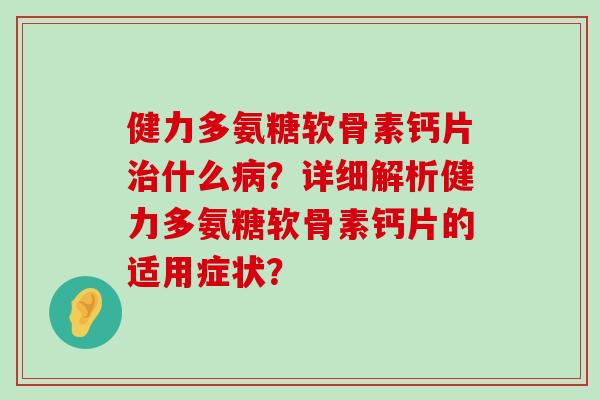 健力多氨糖软骨素钙片什么?详细解析健力多氨糖软骨素钙片的适用症状? 健力多氨糖软骨素钙片什么?详细解析健力多氨糖软骨素钙片的适用症状?