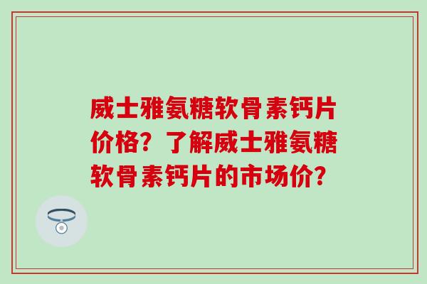 威士雅氨糖软骨素钙片价格?了解威士雅氨糖软骨素钙片的市场价? 威士雅氨糖软骨素钙片价格?了解威士雅氨糖软骨素钙片的市场价?