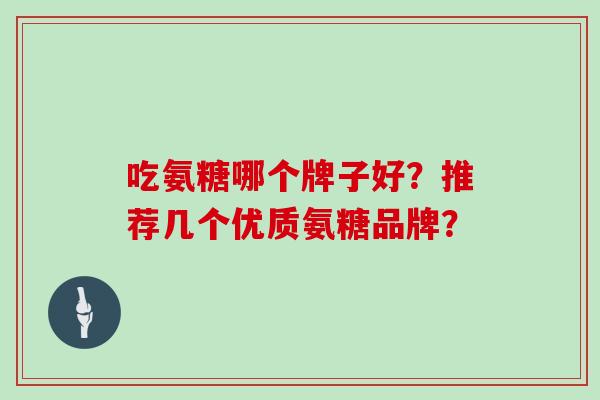 吃氨糖哪个牌子好?推荐几个优质氨糖品牌? 吃氨糖哪个牌子好?推荐几个优质氨糖品牌?