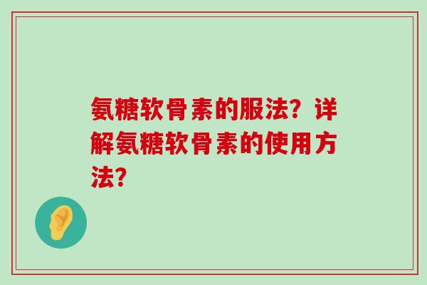 氨糖软骨素的服法?详解氨糖软骨素的使用方法? 氨糖软骨素的服法?详解氨糖软骨素的使用方法?