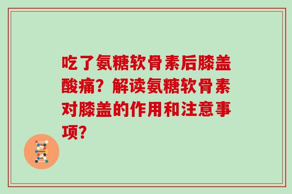吃了氨糖软骨素后膝盖酸痛?解读氨糖软骨素对膝盖的作用和注意事项? 吃了氨糖软骨素后膝盖酸痛?解读氨糖软骨素对膝盖的作用和注意事项?