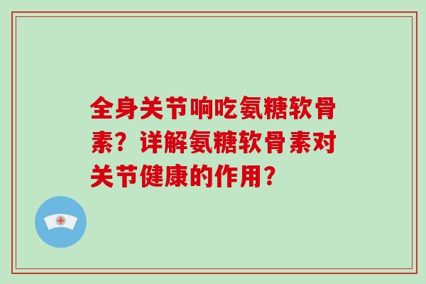 全身关节响吃氨糖软骨素?详解氨糖软骨素对关节健康的作用? 全身关节响吃氨糖软骨素?详解氨糖软骨素对关节健康的作用?