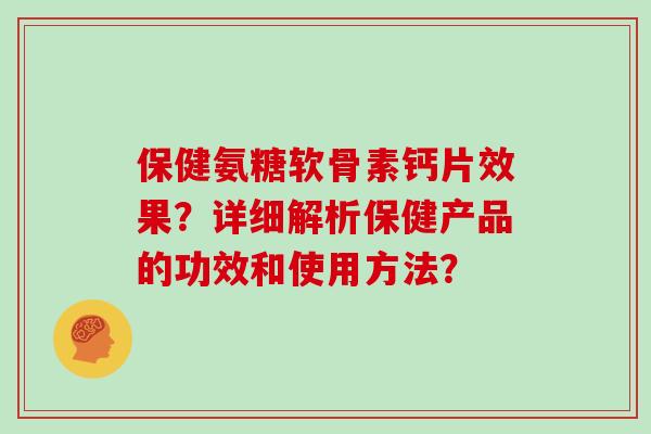 保健氨糖软骨素钙片效果?详细解析保健产品的功效和使用方法? 保健氨糖软骨素钙片效果?详细解析保健产品的功效和使用方法?