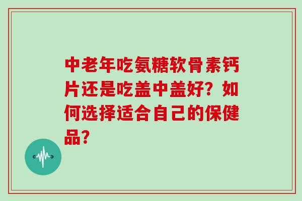 中老年吃氨糖软骨素钙片还是吃盖中盖好？如何选择适合自己的保健品？