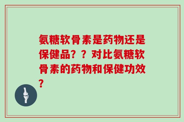 氨糖软骨素是还是保健品？？对比氨糖软骨素的和保健功效？