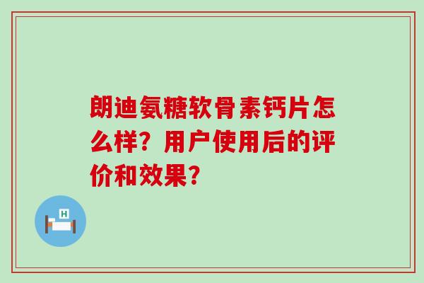 朗迪氨糖软骨素钙片怎么样?用户使用后的评价和效果? 朗迪氨糖软骨素钙片怎么样?用户使用后的评价和效果?