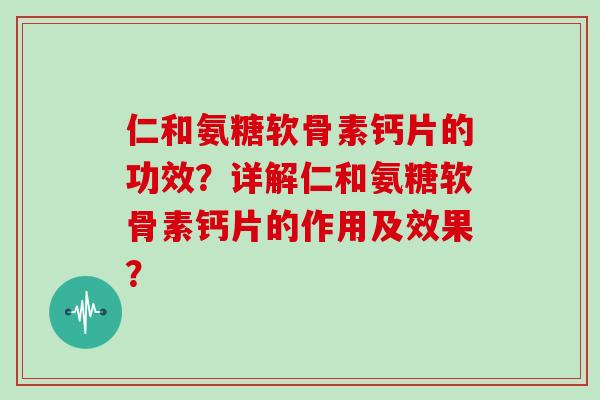 仁和氨糖软骨素钙片的功效?详解仁和氨糖软骨素钙片的作用及效果? 仁和氨糖软骨素钙片的功效?详解仁和氨糖软骨素钙片的作用及效果?